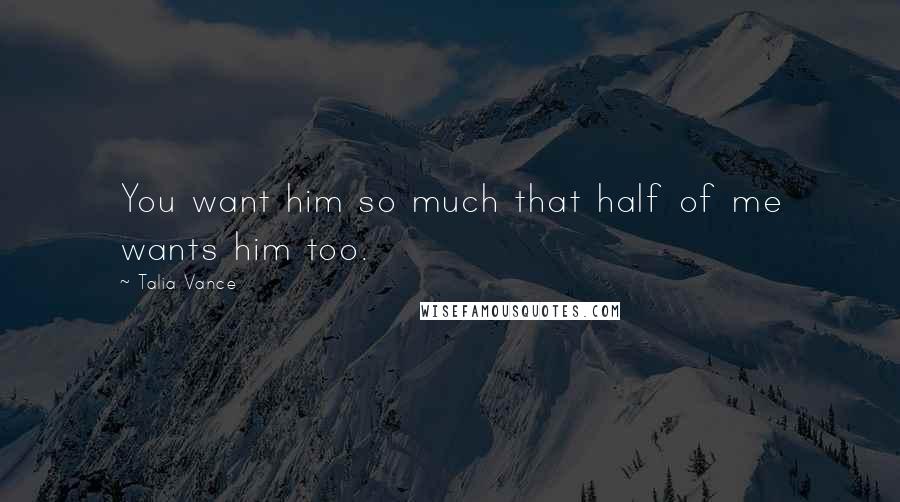 Talia Vance Quotes: You want him so much that half of me wants him too.