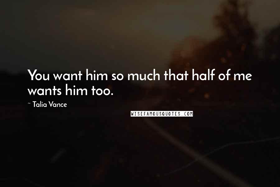 Talia Vance Quotes: You want him so much that half of me wants him too.