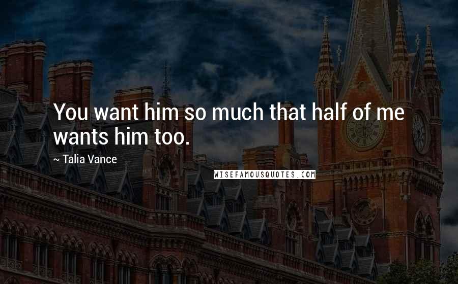 Talia Vance Quotes: You want him so much that half of me wants him too.
