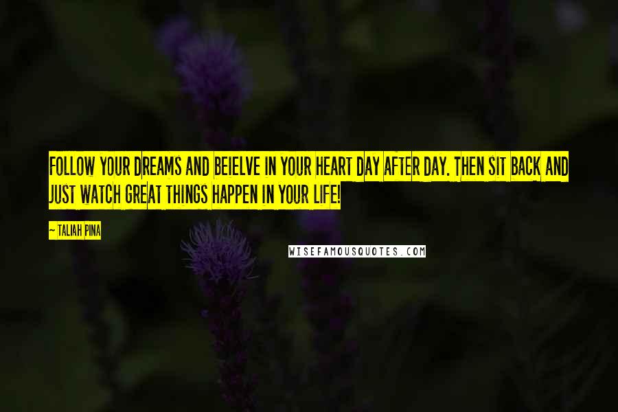 Taliah Pina Quotes: Follow your dreams and beielve in your heart day after day. Then sit back and just watch great things happen in your life!