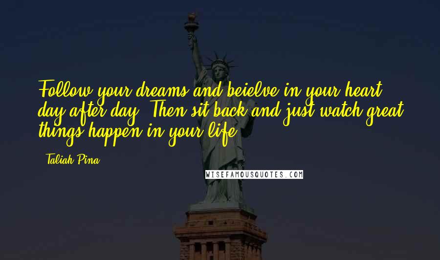 Taliah Pina Quotes: Follow your dreams and beielve in your heart day after day. Then sit back and just watch great things happen in your life!