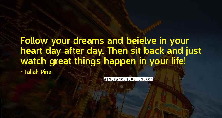 Taliah Pina Quotes: Follow your dreams and beielve in your heart day after day. Then sit back and just watch great things happen in your life!