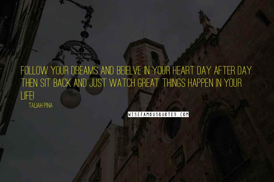 Taliah Pina Quotes: Follow your dreams and beielve in your heart day after day. Then sit back and just watch great things happen in your life!