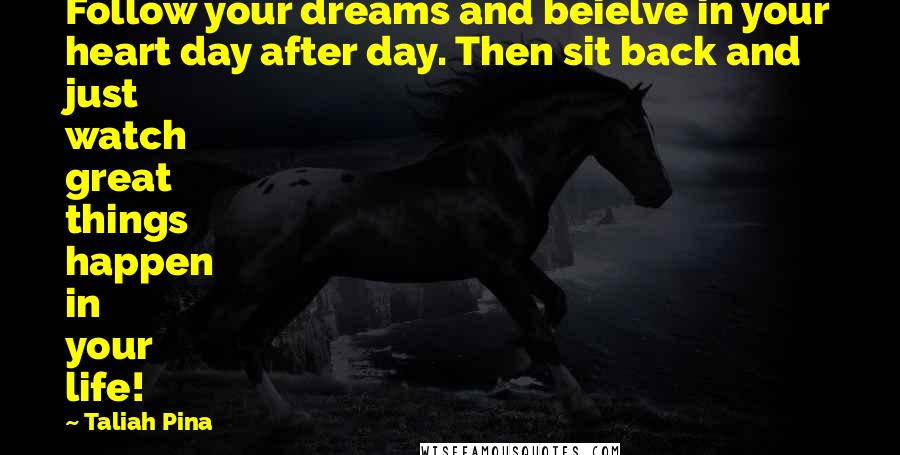 Taliah Pina Quotes: Follow your dreams and beielve in your heart day after day. Then sit back and just watch great things happen in your life!