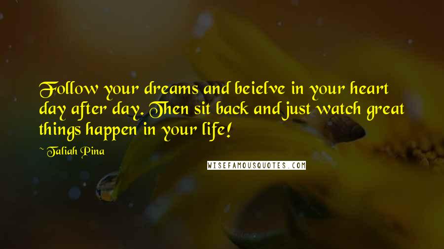 Taliah Pina Quotes: Follow your dreams and beielve in your heart day after day. Then sit back and just watch great things happen in your life!