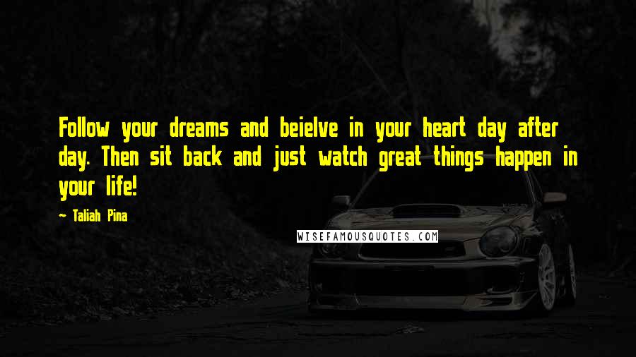 Taliah Pina Quotes: Follow your dreams and beielve in your heart day after day. Then sit back and just watch great things happen in your life!