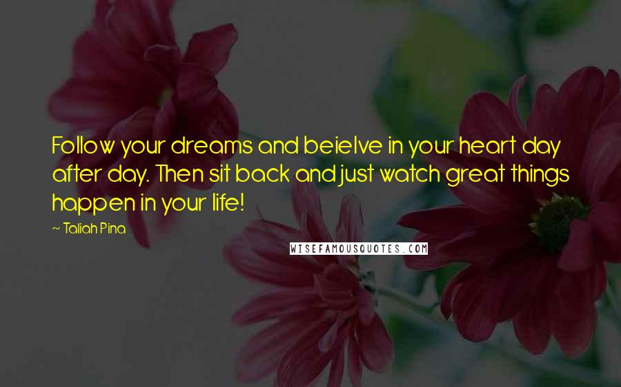 Taliah Pina Quotes: Follow your dreams and beielve in your heart day after day. Then sit back and just watch great things happen in your life!