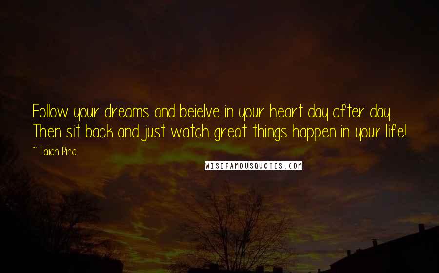 Taliah Pina Quotes: Follow your dreams and beielve in your heart day after day. Then sit back and just watch great things happen in your life!