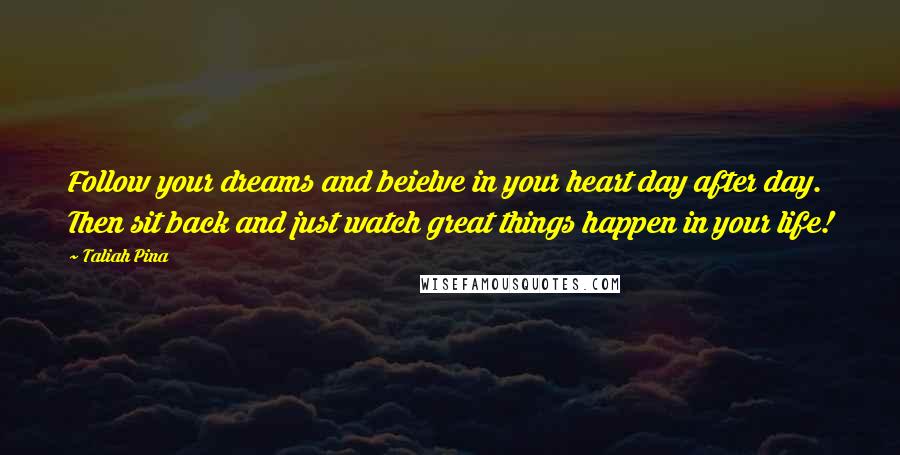 Taliah Pina Quotes: Follow your dreams and beielve in your heart day after day. Then sit back and just watch great things happen in your life!