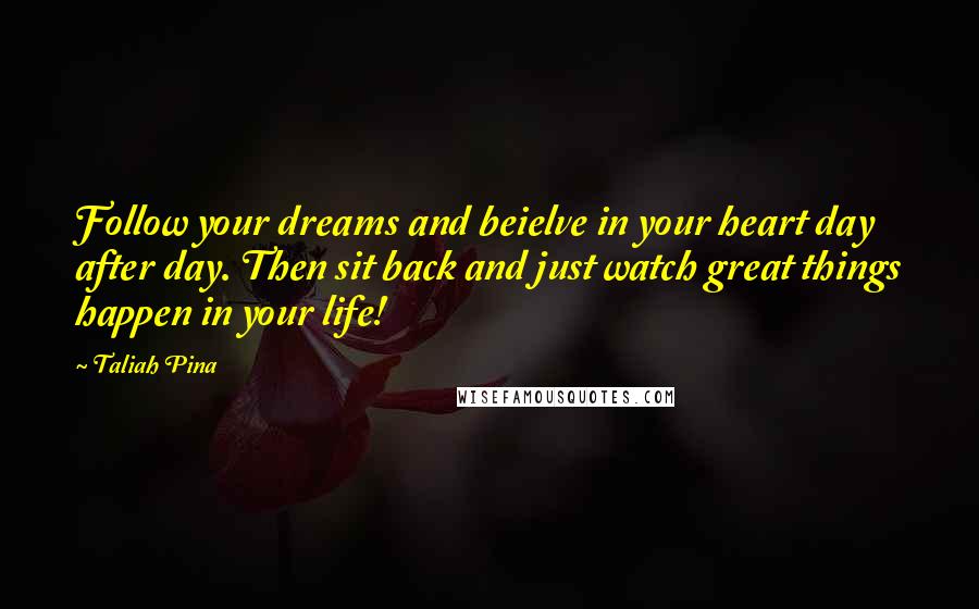 Taliah Pina Quotes: Follow your dreams and beielve in your heart day after day. Then sit back and just watch great things happen in your life!