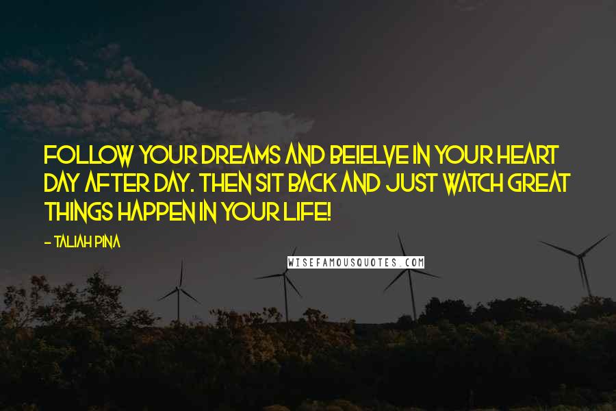 Taliah Pina Quotes: Follow your dreams and beielve in your heart day after day. Then sit back and just watch great things happen in your life!