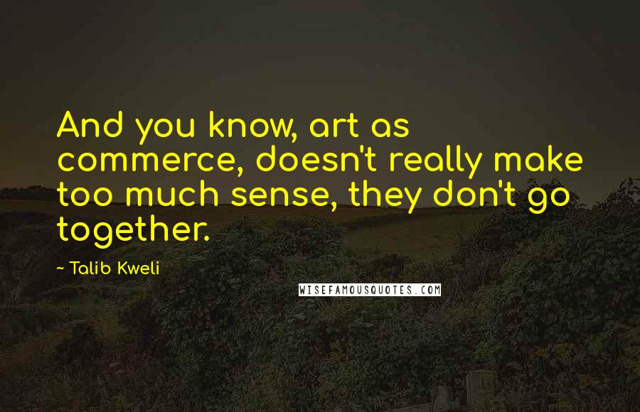 Talib Kweli Quotes: And you know, art as commerce, doesn't really make too much sense, they don't go together.