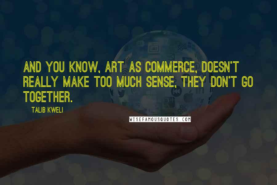 Talib Kweli Quotes: And you know, art as commerce, doesn't really make too much sense, they don't go together.