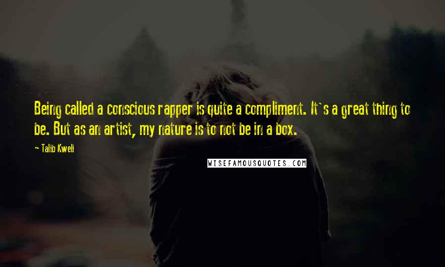 Talib Kweli Quotes: Being called a conscious rapper is quite a compliment. It's a great thing to be. But as an artist, my nature is to not be in a box.