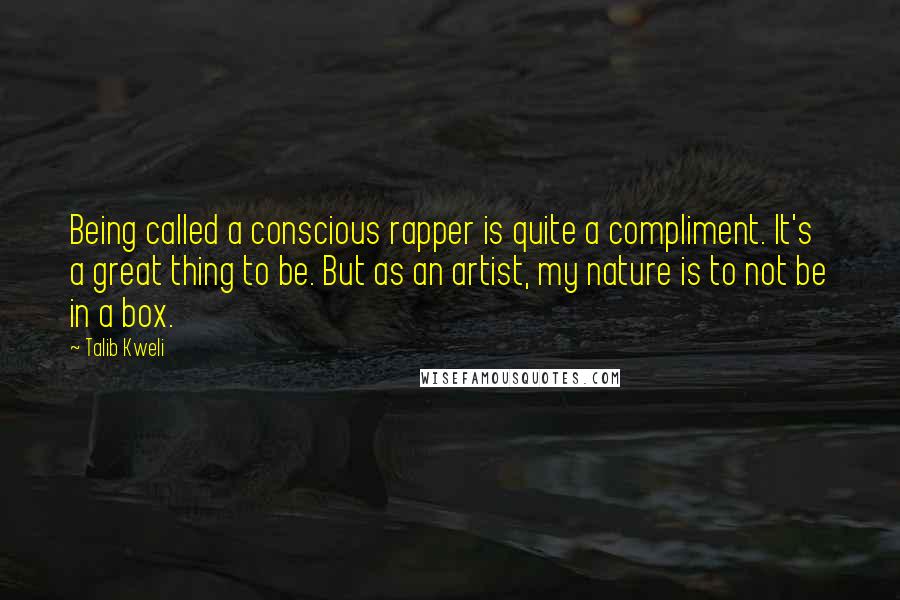 Talib Kweli Quotes: Being called a conscious rapper is quite a compliment. It's a great thing to be. But as an artist, my nature is to not be in a box.