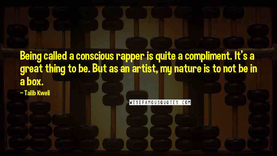 Talib Kweli Quotes: Being called a conscious rapper is quite a compliment. It's a great thing to be. But as an artist, my nature is to not be in a box.