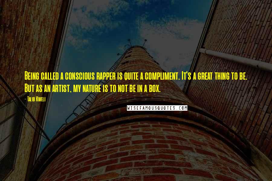 Talib Kweli Quotes: Being called a conscious rapper is quite a compliment. It's a great thing to be. But as an artist, my nature is to not be in a box.