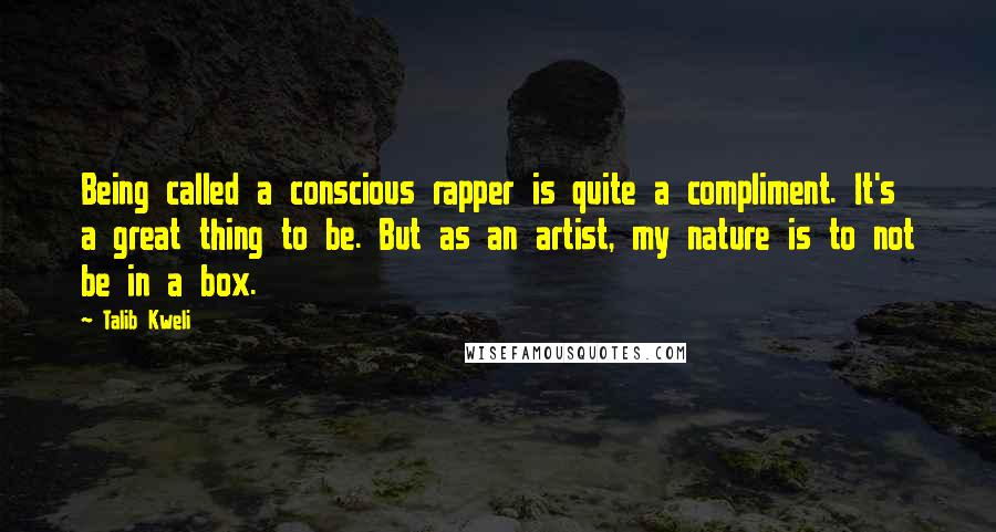 Talib Kweli Quotes: Being called a conscious rapper is quite a compliment. It's a great thing to be. But as an artist, my nature is to not be in a box.