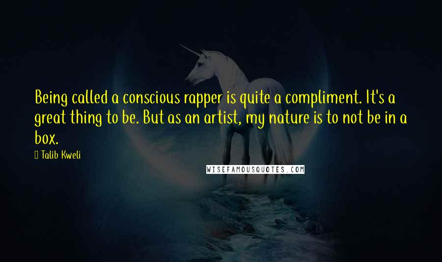 Talib Kweli Quotes: Being called a conscious rapper is quite a compliment. It's a great thing to be. But as an artist, my nature is to not be in a box.