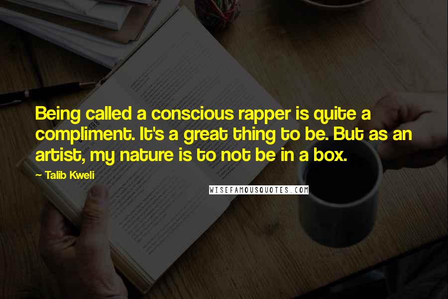 Talib Kweli Quotes: Being called a conscious rapper is quite a compliment. It's a great thing to be. But as an artist, my nature is to not be in a box.