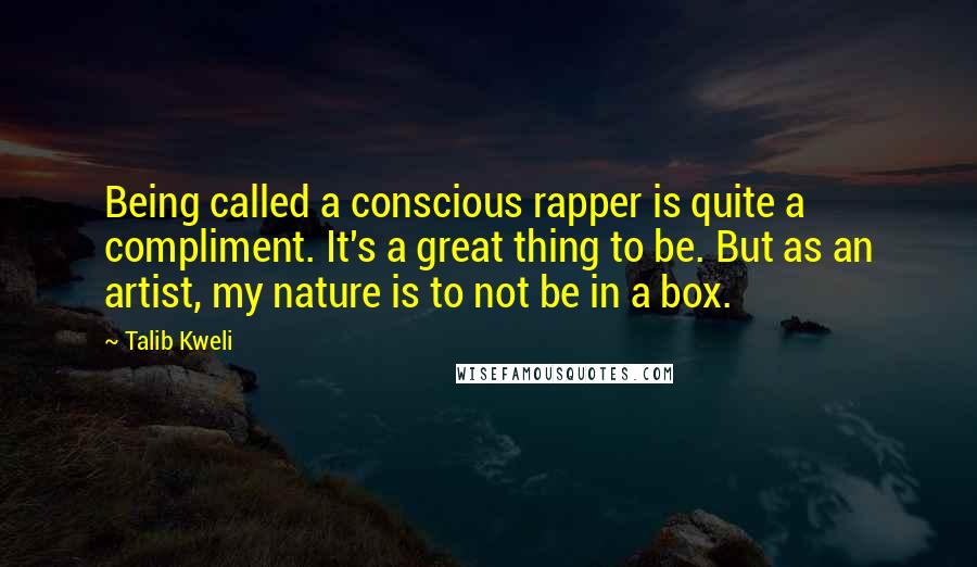 Talib Kweli Quotes: Being called a conscious rapper is quite a compliment. It's a great thing to be. But as an artist, my nature is to not be in a box.