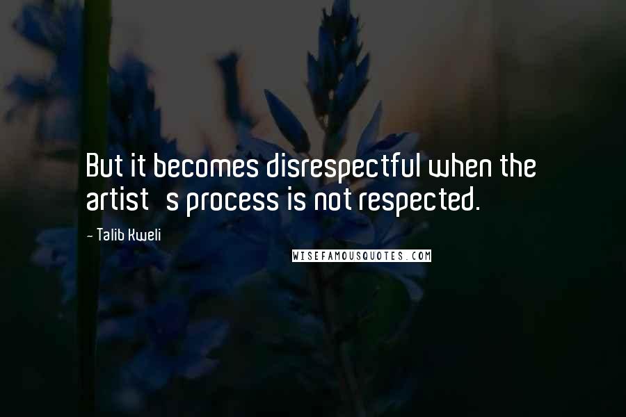Talib Kweli Quotes: But it becomes disrespectful when the artist's process is not respected.