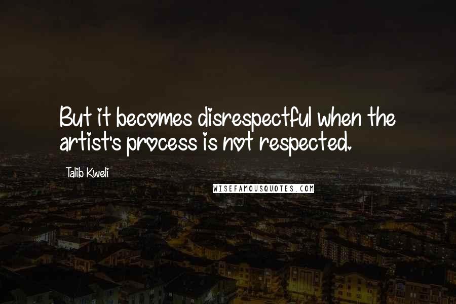 Talib Kweli Quotes: But it becomes disrespectful when the artist's process is not respected.