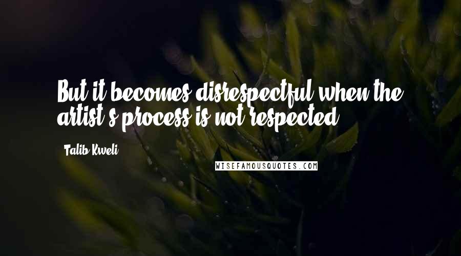 Talib Kweli Quotes: But it becomes disrespectful when the artist's process is not respected.