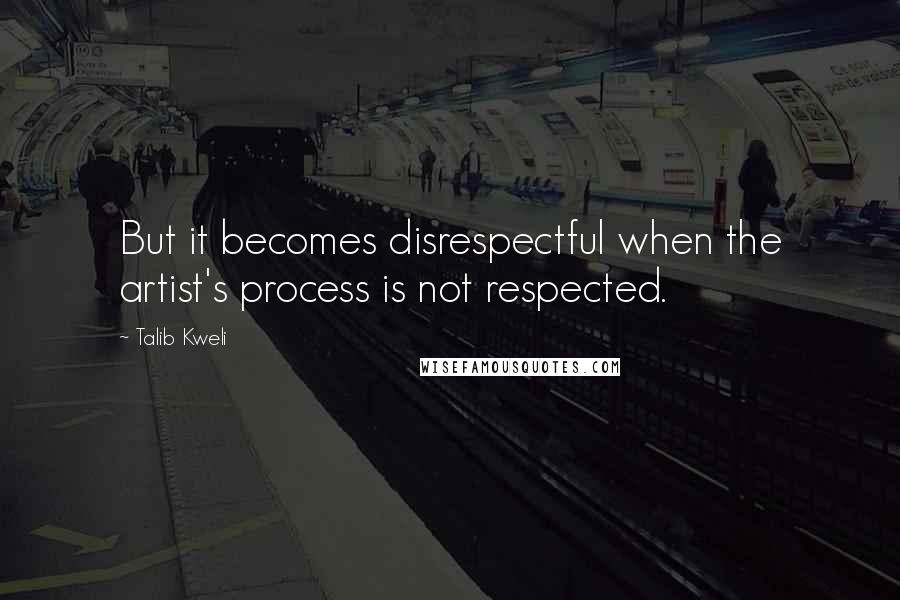 Talib Kweli Quotes: But it becomes disrespectful when the artist's process is not respected.