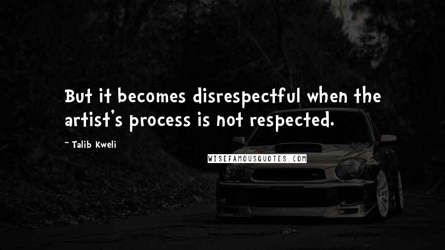 Talib Kweli Quotes: But it becomes disrespectful when the artist's process is not respected.