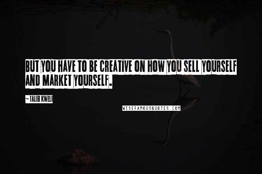 Talib Kweli Quotes: But you have to be creative on how you sell yourself and market yourself.