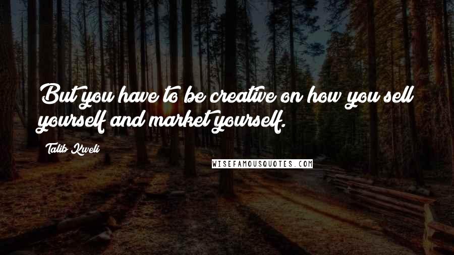 Talib Kweli Quotes: But you have to be creative on how you sell yourself and market yourself.