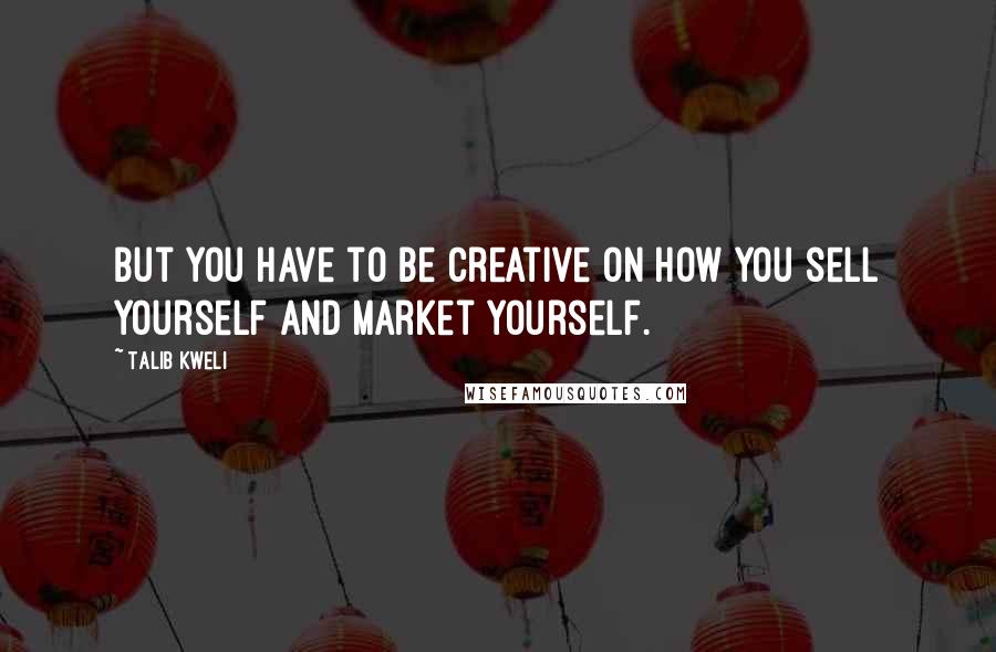 Talib Kweli Quotes: But you have to be creative on how you sell yourself and market yourself.