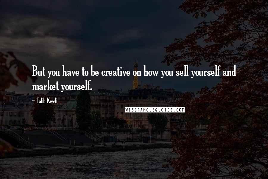 Talib Kweli Quotes: But you have to be creative on how you sell yourself and market yourself.
