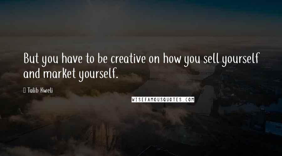 Talib Kweli Quotes: But you have to be creative on how you sell yourself and market yourself.