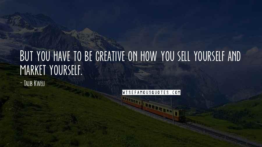 Talib Kweli Quotes: But you have to be creative on how you sell yourself and market yourself.