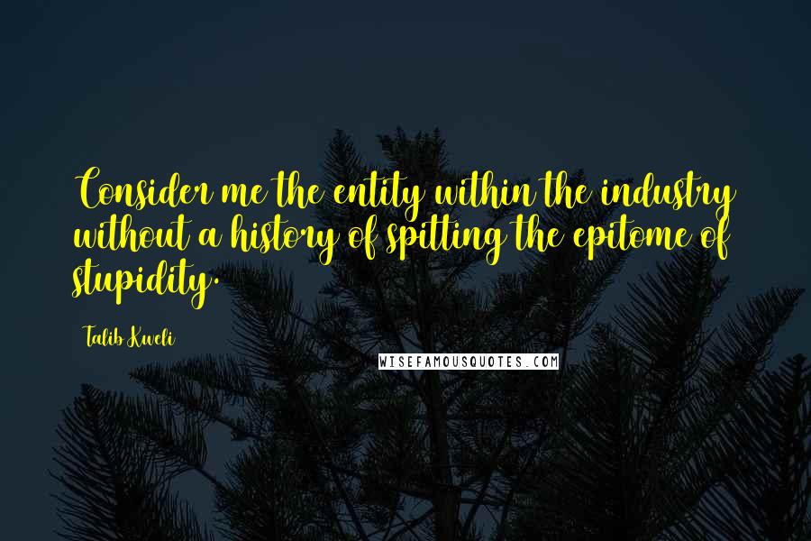 Talib Kweli Quotes: Consider me the entity within the industry without a history of spitting the epitome of stupidity.