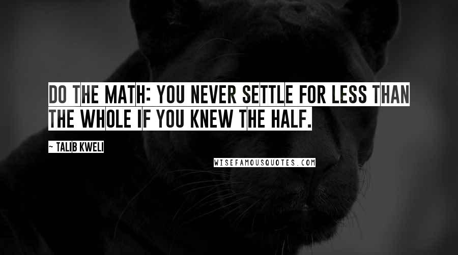 Talib Kweli Quotes: Do the math: You never settle for less than the whole if you knew the half.