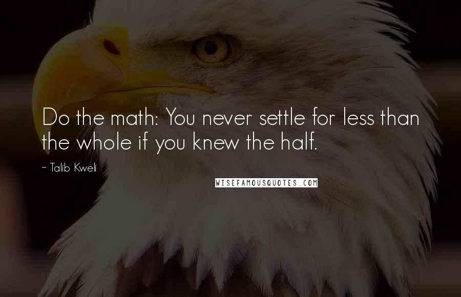 Talib Kweli Quotes: Do the math: You never settle for less than the whole if you knew the half.