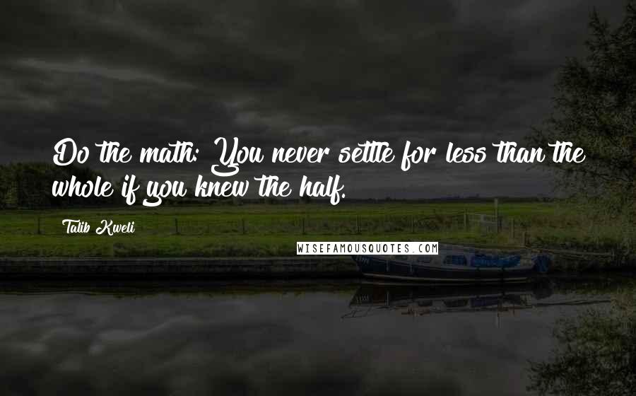 Talib Kweli Quotes: Do the math: You never settle for less than the whole if you knew the half.