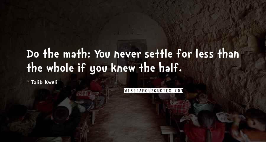 Talib Kweli Quotes: Do the math: You never settle for less than the whole if you knew the half.