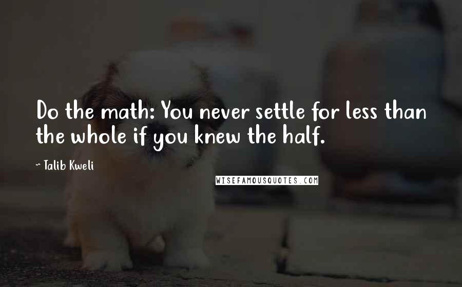 Talib Kweli Quotes: Do the math: You never settle for less than the whole if you knew the half.