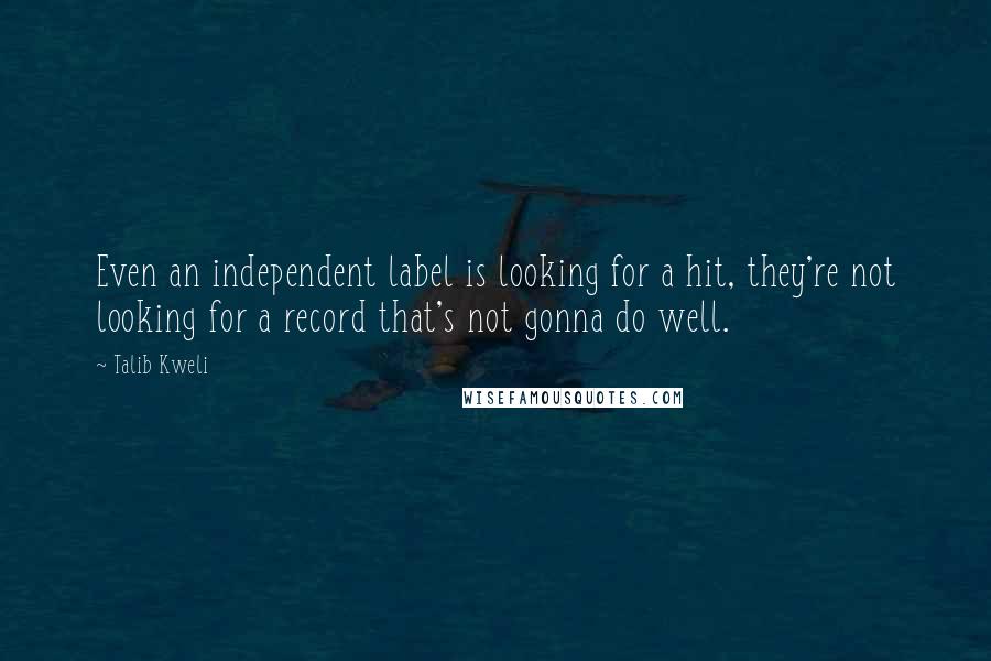 Talib Kweli Quotes: Even an independent label is looking for a hit, they're not looking for a record that's not gonna do well.