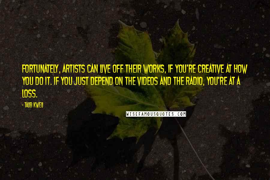Talib Kweli Quotes: Fortunately, artists can live off their works, if you're creative at how you do it. If you just depend on the videos and the radio, you're at a loss.