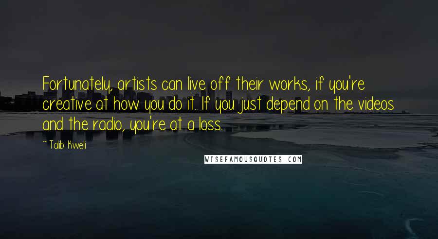 Talib Kweli Quotes: Fortunately, artists can live off their works, if you're creative at how you do it. If you just depend on the videos and the radio, you're at a loss.