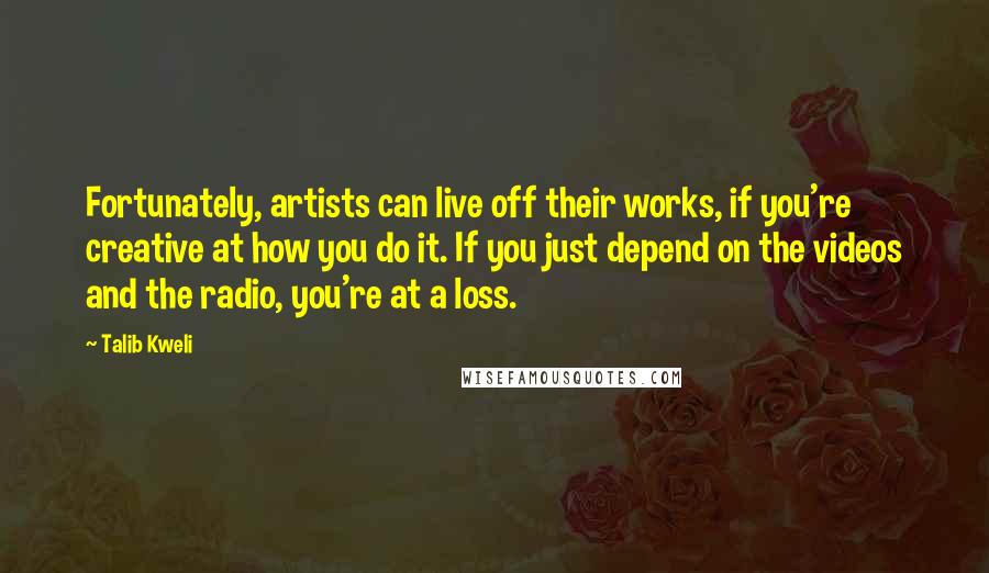 Talib Kweli Quotes: Fortunately, artists can live off their works, if you're creative at how you do it. If you just depend on the videos and the radio, you're at a loss.