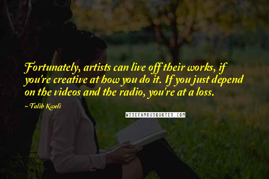 Talib Kweli Quotes: Fortunately, artists can live off their works, if you're creative at how you do it. If you just depend on the videos and the radio, you're at a loss.