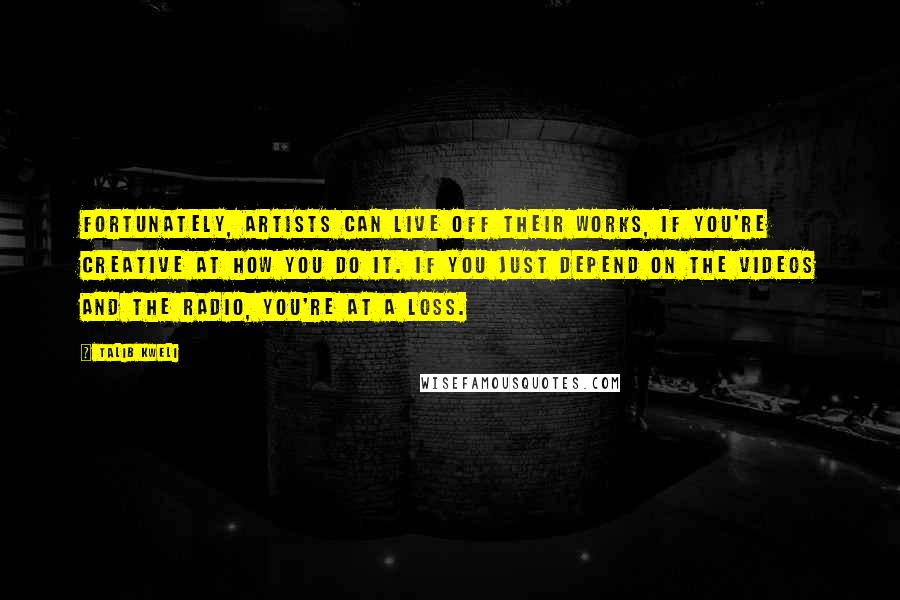Talib Kweli Quotes: Fortunately, artists can live off their works, if you're creative at how you do it. If you just depend on the videos and the radio, you're at a loss.
