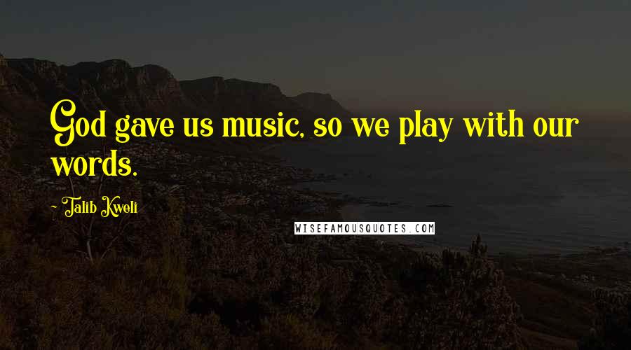 Talib Kweli Quotes: God gave us music, so we play with our words.