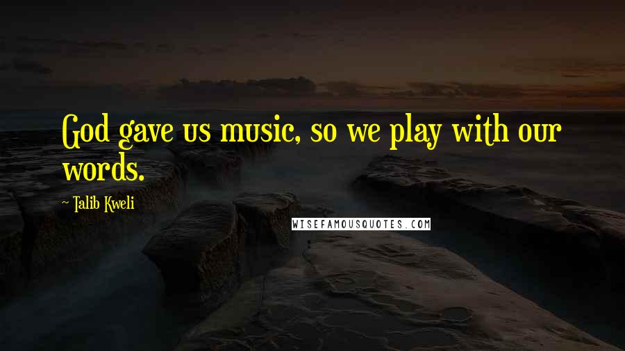 Talib Kweli Quotes: God gave us music, so we play with our words.